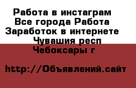 Работа в инстаграм - Все города Работа » Заработок в интернете   . Чувашия респ.,Чебоксары г.